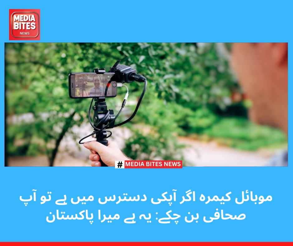 موبائل کیمرہ اگر آپکی دسترس میں ہے تو آپ صحافی بن چکے: یہ ہے میرا پاکستان
